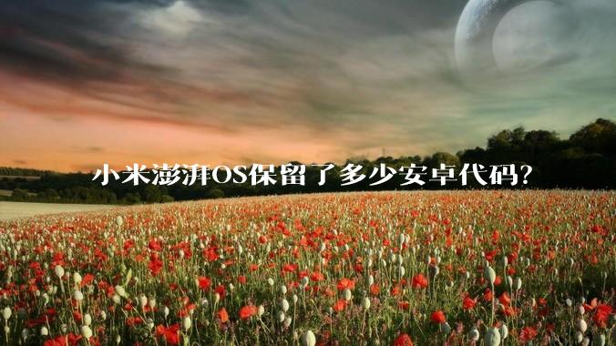 小米澎湃OS保留了多少安卓代码？