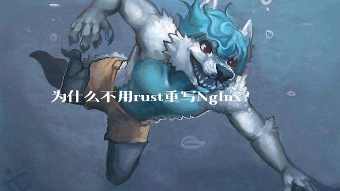 为什么不用rust重写Nginx？