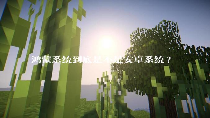 鸿蒙系统到底是不是安卓系统?