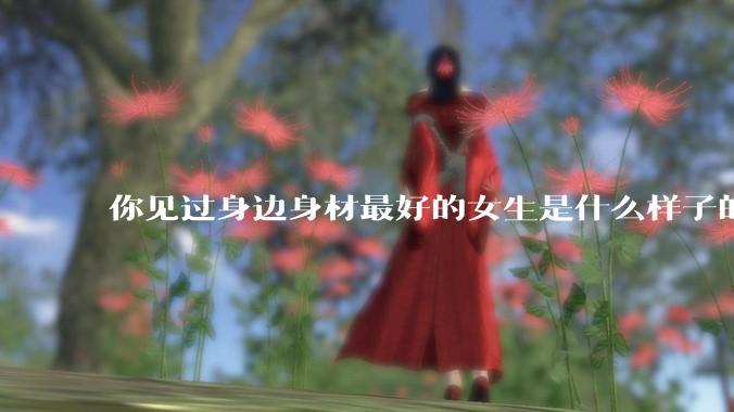 你见过身边身材最好的女生是什么样子的？