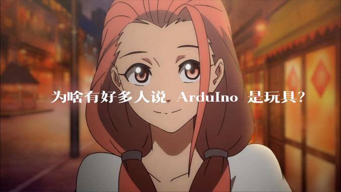 为啥有好多人说 Arduino 是玩具？