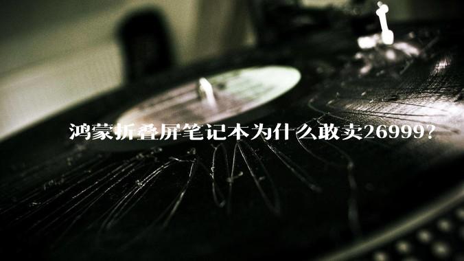 鸿蒙折叠屏笔记本为什么敢卖26999？