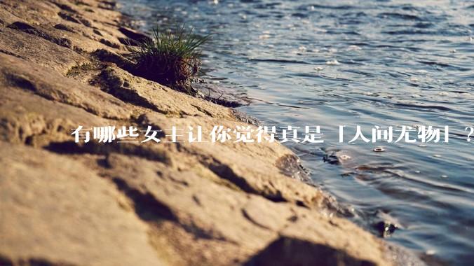 有哪些女主让你觉得真是「人间尤物」？