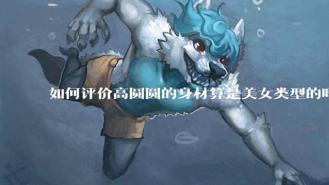如何评价高圆圆的身材算是美女类型的吗？