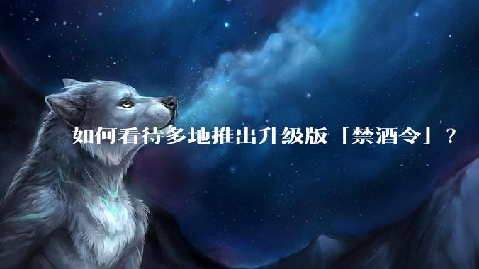 如何看待多地推出升级版「禁酒令」？