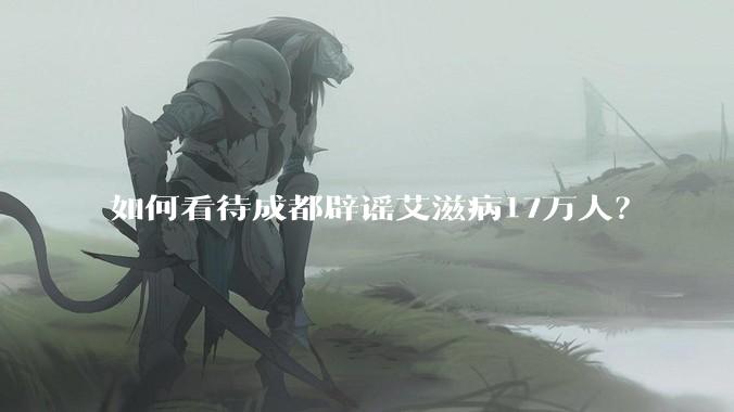 如何看待成都辟谣艾滋病17万人？
